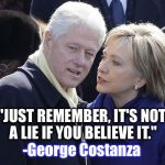 She's been following George Costanza's advice all along... | "JUST REMEMBER, IT'S NOT A LIE IF YOU BELIEVE IT."; -George Costanza | image tagged in bill and hillary,hillary,election 2016,george costanza,seinfeld | made w/ Imgflip meme maker