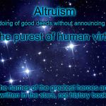 Altruism | Altruism; ~the doing of good deeds without announcing them~; is the purest of human virtues; the names of the greatest heroes are written in the stars, not history books | image tagged in stars | made w/ Imgflip meme maker