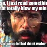 National emergency | Man, I just read something that totally blew my mind! 100% of people that drink water, DIE! | image tagged in chong | made w/ Imgflip meme maker