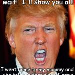 My mummy... | You wait...you all just wait!  I'll show you all! I went home to my mummy and she told me that when I grow up I'm gonna be President. | image tagged in trump | made w/ Imgflip meme maker