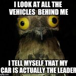 This helps me when I'm in a traffic jam.  | I LOOK AT ALL THE VEHICLES  BEHIND ME; I TELL MYSELF THAT MY CAR IS ACTUALLY THE LEADER | image tagged in weird stuff i do pootoo,car,jam,leader | made w/ Imgflip meme maker