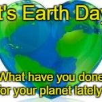Earth Day | It's Earth Day; What have you done for your planet lately? | image tagged in earth day | made w/ Imgflip meme maker