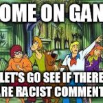 Scooby Doo | COME ON GANG; LET'S GO SEE IF THERE ARE RACIST COMMENTS | image tagged in scooby doo | made w/ Imgflip meme maker