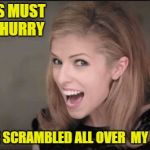 unfunny Anna kendrick | MY EGGS MUST BE IN A HURRY; THEY'RE SCRAMBLED ALL OVER  MY UTERUS | image tagged in unfunny anna kendrick | made w/ Imgflip meme maker