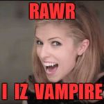 unfunny Anna kendrick | RAWR; I  IZ  VAMPIRE | image tagged in unfunny anna kendrick | made w/ Imgflip meme maker