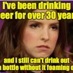 Confession Anna | I've been drinking beer for over 30 years; and I still can't drink out of a bottle without it foaming over | image tagged in confession anna | made w/ Imgflip meme maker