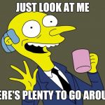 Mr Burns Simpsons Coffee | JUST LOOK AT ME; THERE'S PLENTY TO GO AROUND | image tagged in mr burns simpsons coffee | made w/ Imgflip meme maker