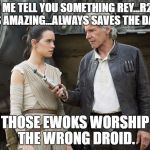 Star Wars-You might need this | LET ME TELL YOU SOMETHING REY...R2D2 IS AMAZING...ALWAYS SAVES THE DAY. THOSE EWOKS WORSHIP THE WRONG DROID. | image tagged in star wars-you might need this | made w/ Imgflip meme maker