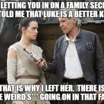 Star Wars-You might need this | I'M LETTING YOU IN ON A FAMILY SECRET.  LEIA TOLD ME THAT LUKE IS A BETTER KISSER. THAT IS WHY I LEFT HER.  THERE IS SOME WEIRD S*** GOING ON IN THAT FAMILY. | image tagged in star wars-you might need this | made w/ Imgflip meme maker