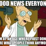 Good News Everyone | GOOD NEWS EVERYONE; I'M AT AN AGE WHERE I JUST DON'T CARE WHAT PEOPLE THINK ANYMORE | image tagged in good news everyone | made w/ Imgflip meme maker