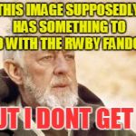 can someone help me with this? | THIS IMAGE SUPPOSEDLY HAS SOMETHING TO DO WITH THE RWBY FANDOM; BUT I DONT GET IT | image tagged in the rwby fandom,memes,rwby | made w/ Imgflip meme maker