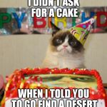 Grumpy Birthday Cat | I DIDN'T ASK FOR A CAKE; WHEN I TOLD YOU TO GO FIND A DESERT | image tagged in grumpy birthday cat | made w/ Imgflip meme maker