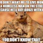 Social Expectations Squirrel | YOU DON'T WANT ME TO GIVE MONEY TO A HOMELESS MAN ON THE STREETS BECAUSE HE'LL BUY BOOZE WITH IT? YOU DON'T KNOW THAT. | image tagged in memes,social expectations squirrel | made w/ Imgflip meme maker