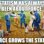 http://www.jahbread.com/wp-content/uploads/2015/09/forced_move.j | STATISM HAS ALWAYS BEEN ABOUT FORCE. FORCE GROWS THE STATE. | image tagged in http//wwwjahbreadcom/wp-content/uploads/2015/09/forced_movej | made w/ Imgflip meme maker