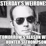 hunter s thompson | YESTERDAY'S WEIRDNESS; IS TOMORROW'S REASON WHY        HUNTER S. THOMPSON | image tagged in hunter s thompson | made w/ Imgflip meme maker