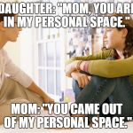 personal space | DAUGHTER: "MOM, YOU ARE IN MY PERSONAL SPACE."; MOM: "YOU CAME OUT OF MY PERSONAL SPACE." | image tagged in mom and daughter,funny,memes | made w/ Imgflip meme maker