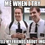 Mormons at Door | ME WHEN I TRY; TO TELL MY FRIENDS ABOUT IMGFLIP | image tagged in mormons at door | made w/ Imgflip meme maker
