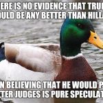 You know it's true. | THERE IS NO EVIDENCE THAT TRUMP WOULD BE ANY BETTER THAN HILLARY; EVEN BELIEVING THAT HE WOULD PICK BETTER JUDGES IS PURE SPECULATION | image tagged in good advise duck,donald trump,hillary clinton | made w/ Imgflip meme maker