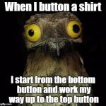 It's just easier for me | When I button a shirt; I start from the bottom button and work my way up to the top button | image tagged in weird stuff i do pootoo,memes,funny,button,shirt,start from the bottom | made w/ Imgflip meme maker