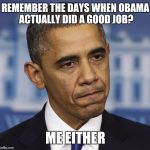 You had one job | REMEMBER THE DAYS WHEN OBAMA ACTUALLY DID A GOOD JOB? ME EITHER | image tagged in you had one job | made w/ Imgflip meme maker