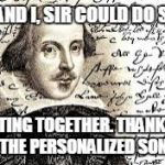 Shakespeare says | YOU AND I, SIR COULD DO SOME; WRITING TOGETHER. THANK YOU FOR THE PERSONALIZED SONNET! | image tagged in shakespeare says | made w/ Imgflip meme maker