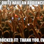 concert audience | WE DIDN'T QUITE HAVE AN AUDIENCE LIKE THIS; BUT WE ROCKED IT!  THANK YOU, EVERYONE! | image tagged in concert audience | made w/ Imgflip meme maker