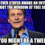 jeff foxworthy | IF YOU'VE EVER STAYED AWAKE AN ENTIRE NIGHT STARING OUT THE WINDOW AT TREE SHADOWS... THEN YOU MIGHT BE A TWEEKER!? | image tagged in jeff foxworthy | made w/ Imgflip meme maker