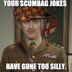 The Colonel on Scumbags | YOUR SCUMBAG JOKES; HAVE GONE TOO SILLY. | image tagged in monty python colonel,scumbag | made w/ Imgflip meme maker