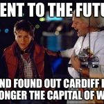 back to the future | I WENT TO THE FUTURE; AND FOUND OUT CARDIFF IS NO LONGER THE CAPITAL OF WALES | image tagged in back to the future | made w/ Imgflip meme maker