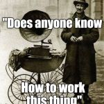 1920's street gramophone player | "Does anyone know; How to work this thing" | image tagged in 1920's street gramophone player | made w/ Imgflip meme maker