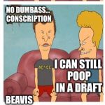 Will Beavis and Butthead get drafted? | WHAT IF THEY BRING BACK THE DRAFT; MOM SAYS DRAFTS GIVE ME COLDS; NO DUMBASS... CONSCRIPTION; I CAN STILL POOP IN A DRAFT; BEAVIS THAT MEANS MILITARY SERVICE; I AM NOT GOING TO SNEEZE MYSELF SHITLESS | image tagged in frustrated beavis,memes | made w/ Imgflip meme maker