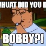 Hank hill | WHUAT DID YOU DO; BOBBY?! | image tagged in hank hill | made w/ Imgflip meme maker