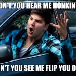 I'm not killing someone because you're impatient | "DIDN'T YOU HEAR ME HONKING?"; DIDN'T YOU SEE ME FLIP YOU OFF? | image tagged in road rage,memes | made w/ Imgflip meme maker