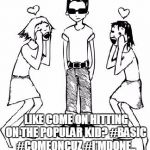 Popular Kid | LIKE COME ON HITTING ON THE POPULAR KID? #BASIC #COMEONCUZ #I'MDONE.. | image tagged in popular kid | made w/ Imgflip meme maker