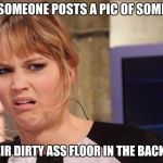 Grossed out  | WHEN SOMEONE POSTS A PIC OF SOMETHING; WITH THEIR DIRTY ASS FLOOR IN THE BACKGROUND | image tagged in grossed out | made w/ Imgflip meme maker