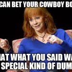 You Can Bet Your Cowboy Boots | YOU CAN BET YOUR COWBOY BOOTS; THAT WHAT YOU SAID WAS A SPECIAL KIND OF DUMB. | image tagged in reba mcentire,memes,comical,country music | made w/ Imgflip meme maker