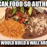 Authentic Mexican food | MEXICAN FOOD SO AUTHENTIC; TRUMP WOULD BUILD A WALL AROUND IT | image tagged in authentic mexican food,donald trump,memes | made w/ Imgflip meme maker
