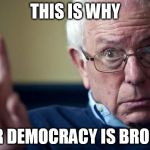 Bernie: This is why | THIS IS WHY; OUR DEMOCRACY IS BROKEN | image tagged in bernie this is why | made w/ Imgflip meme maker