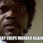 Crepe Murder | SAY CREPE MURDER AGAIN. | image tagged in crepe murder | made w/ Imgflip meme maker