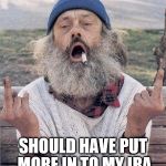 homeless flip off | SHOULD HAVE PUT MORE IN TO MY IRA | image tagged in homeless flip off | made w/ Imgflip meme maker