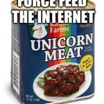 unicorn meat | FORCE FEED THE INTERNET | image tagged in unicorn meat | made w/ Imgflip meme maker