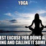 Yoga | YOGA; THE BEST EXCUSE  FOR DOING ALMOST NOTHING AND CALLING IT SOMETHING | image tagged in yoga | made w/ Imgflip meme maker