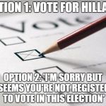 Voting Ballot | OPTION 1: VOTE FOR HILLARY; OPTION 2: 'I'M SORRY BUT IT SEEMS YOU'RE NOT REGISTERED TO VOTE IN THIS ELECTION' | image tagged in voting ballot | made w/ Imgflip meme maker