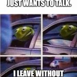 Don't let others stop you from getting things done. | WHEN THE OFFICER JUST WANTS TO TALK. I LEAVE WITHOUT FURTHER DISTRACTION. | image tagged in kermit the frog | made w/ Imgflip meme maker