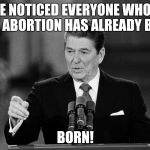Ronald Reagan | I'VE NOTICED EVERYONE WHO IS FOR ABORTION HAS ALREADY BEEN; BORN! | image tagged in ronald reagan | made w/ Imgflip meme maker