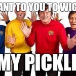 The Wiggles | I WANT TO YOU TO WIGGLE; MY PICKLE | image tagged in the wiggles | made w/ Imgflip meme maker