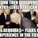Politicians Laughing | AND THEN I TOLD THE ENTRY-LEVEL APPLICANTS WE REQUIRE 5+ YEARS OF EXPERIENCE IN THE FIELD | image tagged in politicians laughing | made w/ Imgflip meme maker