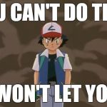 Ash Ketchum, 10 year old bad ass. | YOU CAN'T DO THIS, I WON'T LET YOU. | image tagged in ash ketchum 10 year old bad ass. | made w/ Imgflip meme maker