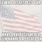 Patriotic | THOSE WHO DISRESPECT OUR FLAG; HAVE OBVIOUSLY NEVER BEEN HANDED A FOLDED ONE | image tagged in patriotic | made w/ Imgflip meme maker