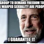 They will call it a disorder first. | THE NEXT GROUP TO DEMAND FREEDOM TO EXERCISE THEIR WARPED SEXUALITY ARE PEDOPHILES; I GUARANTEE IT | image tagged in i guarantee it,sexuality,freedom,equality,gender equality,inequality | made w/ Imgflip meme maker
